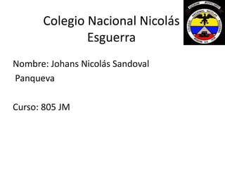 Colegio Nacional Nicolás
Esguerra
Nombre: Johans Nicolás Sandoval
Panqueva
Curso: 805 JM
 