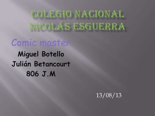 Comic master
Miguel Botello
Julián Betancourt
806 J.M
13/08/13
 