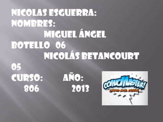NICOLAS ESGUERRA:
Nombres:
Miguel Ángel
Botello 06
Nicolás Betancourt
05
Curso: Año:
806 2013
 