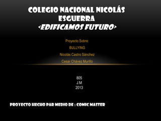 Proyecto Sobre:
BULLYING
Nicolás Castro Sánchez
Cesar Chávez Murillo
COLEGIO NACIONAL NICOLÁS
ESGUERRA
<EDIFICAMOS FUTURO>
805
J.M
2013
Proyecto Hecho Par medio de : comic master
 