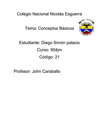 Colegio Nacional Nicolás Esguerra
Tema: Conceptos Básicos
Estudiante: Diego Simón palacio
Curso: 904jm
Código: 21
Profesor: John Caraballo
 