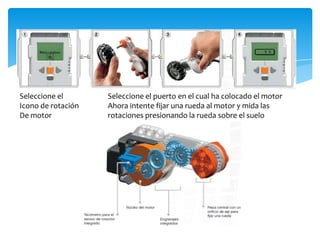 Seleccione el
Icono de rotación
De motor
Seleccione el puerto en el cual ha colocado el motor
Ahora intente fijar una rueda al motor y mida las
rotaciones presionando la rueda sobre el suelo
 