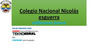 Colegio Nacional Nicolás
esguerra
edificamos futuro
Dilan Eduardo Rios
Correo:leomesi07@gmail.com
teknogenial
801
Profesor: John Caraballo
 