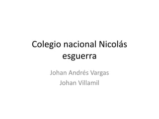 Colegio nacional Nicolás
esguerra
Johan Andrés Vargas
Johan Villamil
 