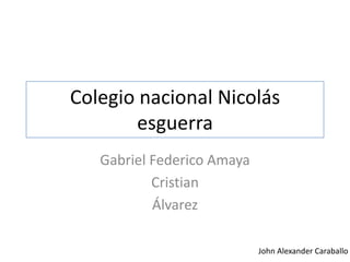 Colegio nacional Nicolás
esguerra
Gabriel Federico Amaya
Cristian
Álvarez
John Alexander Caraballo
 