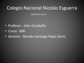 Colegio Nacional Nicolás Esguerra 
•Profesor : John Caraballo 
•Curso : 806 
•Alumno : Nicolás Santiago Rojas Zorro 
Edificamos futuro  