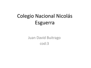 Colegio Nacional Nicolás 
Esguerra 
Juan David Buitrago 
cod:3 
 