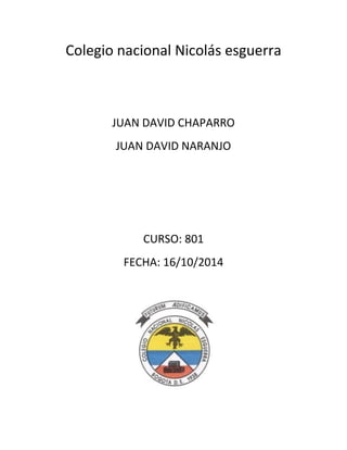 Colegio nacional Nicolás esguerra 
JUAN DAVID CHAPARRO 
JUAN DAVID NARANJO 
CURSO: 801 
FECHA: 16/10/2014 
 