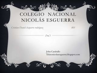 COLEGIO NACIONAL 
NICOLÁS ESGUERRA 
Cristian Daniel chaparro rodríguez 801 
John Caraballo 
Teknonicolasesguerra.blogspot.com 
 