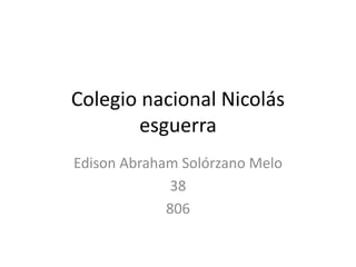 Colegio nacional Nicolás 
esguerra 
Edison Abraham Solórzano Melo 
38 
806 
 