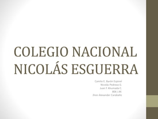 COLEGIO NACIONAL 
NICOLÁS ESGUERRA 
Camilo E. Barón Espinel 
Nicolás Pedroza G. 
Juan F Ahumada C. 
806 J.M. 
Jhon Alexander Caraballo 
 