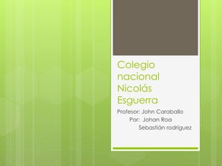 Colegio 
nacional 
Nicolás 
Esguerra 
Profesor: John Caraballo 
Por: Johan Roa 
Sebastián rodríguez 
 