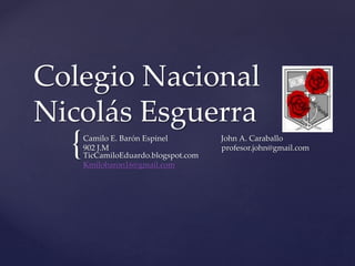 {
Colegio Nacional
Nicolás Esguerra
Camilo E. Barón Espinel John A. Caraballo
902 J.M profesor.john@gmail.com
TicCamiloEduardo.blogspot.com
Kmilobaron16@gmail.com
 