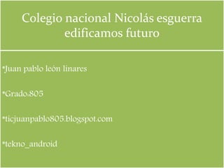 Colegio nacional Nicolás esguerra
edificamos futuro
*Juan pablo león linares
*Grado:805
*ticjuanpablo805.blogspot.com
*tekno_android
 