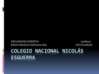 COLEGIO NACIONAL NICOLÁS
ESGUERRA
SECUENCIAS-SCRATCH profesor:
EdisonAbraham Solórzano-803 JohnCaraballo
 