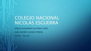 COLEGIO NACIONAL
NICOLÁS ESGUERRA
SERGIO ALEJANDRO ALFONSO CARO
JUAN ANDRÉS ALONSO PINEDA
CURSO : 901J.M
 