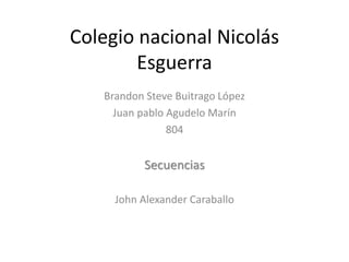 Colegio nacional Nicolás
Esguerra
Brandon Steve Buitrago López
Juan pablo Agudelo Marín
804
Secuencias
John Alexander Caraballo
 