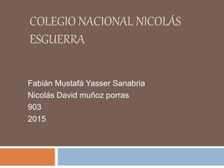 COLEGIO NACIONAL NICOLÁS
ESGUERRA
Fabián Mustafá Yasser Sanabria
Nicolás David muñoz porras
903
2015
 