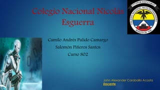 Colegio Nacional Nicolás
Esguerra
Camilo Andrés Pulido Camargo
Salomón Piñeros Santos
Curso 802
John Alexander Caraballo Acosta
Docente
 