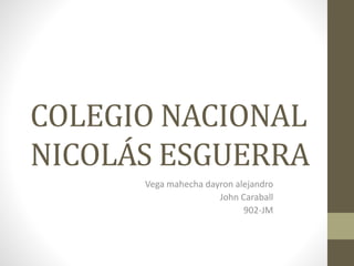 COLEGIO NACIONAL
NICOLÁS ESGUERRA
Vega mahecha dayron alejandro
John Caraball
902-JM
 