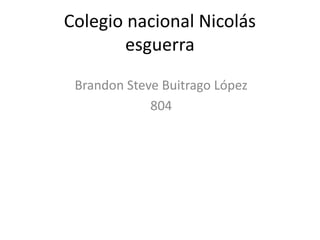 Colegio nacional Nicolás
esguerra
Brandon Steve Buitrago López
804
 