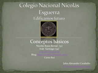 Conceptos básicos
    Nicolás Rojas Bernal (31)
        Iván Santiago (34)
        nrb7@hotmail.com
Blog: http://nrdaily.blogspot.com/
             Curso 802

                             John Alexander Caraballo
                             Profesor.john@gmail.com
 