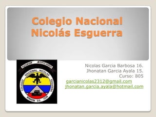 Colegio Nacional
Nicolás Esguerra
Nicolas Garcia Barbosa 16.
Jhonatan Garcia Ayala 15.
Curso: 805
garcianicolas2312@gmail.com
jhonatan.garcia.ayala@hotmail.com
 