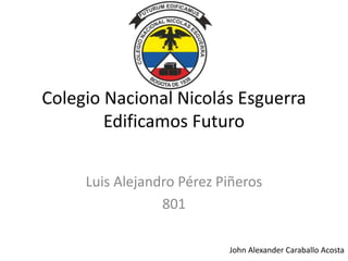 Colegio Nacional Nicolás Esguerra
Edificamos Futuro
Luis Alejandro Pérez Piñeros
801
John Alexander Caraballo Acosta
 