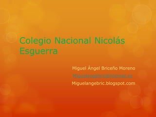 Colegio Nacional Nicolás
Esguerra
Miguel Ángel Briceño Moreno
Miguelangebric@hotmail.es
Miguelangebric.blogspot.com
 