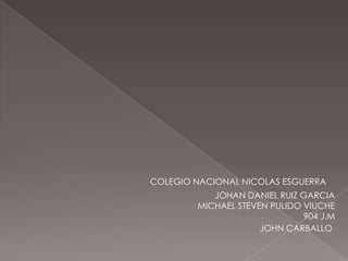 COLEGIO NACIONAL NICOLAS ESGUERRA
JOHAN DANIEL RUIZ GARCIA
MICHAEL STEVEN PULIDO VIUCHE
904 J.M
JOHN CARBALLO
 