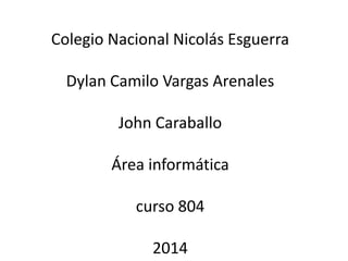 Colegio Nacional Nicolás Esguerra 
Dylan Camilo Vargas Arenales 
John Caraballo 
Área informática 
curso 804 
2014 
 