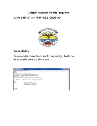Colegio nacional Nicolás esguerra
JUAN SEBASTIAN MARTINEZ CRUZ 904
Comentarios
Para insertar comentarios dentro del código, basta con
insertar el texto entre <!-- y //-->.
 