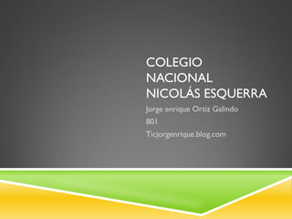 COLEGIO NACIONAL NICOLÁS ESQUERRA 
Jorge enrique Ortiz Galindo 
801 
Ticjorgenrique.blog.com  