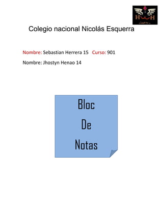 Colegio nacional Nicolás Esquerra

Nombre: Sebastian Herrera 15 Curso: 901
Nombre: Jhostyn Henao 14

Bloc
De
Notas

 