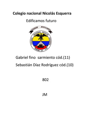 Colegio nacional Nicolás Esquerra
       Edificamos futuro




 Gabriel fino sarmiento cód.(11)
 Sebastián Díaz Rodríguez cód.(10)


                802


                JM
 