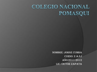 COLEGIO NACIONAL POMASQUI  NOMBRE: JORGE CUMBA CURSO: 2 A.S.I AÑO:2011-2012 LIC: Victor Zapata 