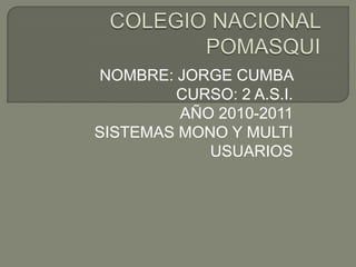 COLEGIO NACIONAL POMASQUI NOMBRE: JORGE CUMBA  CURSO: 2 A.S.I. AÑO 2010-2011 SISTEMAS MONO Y MULTI USUARIOS  