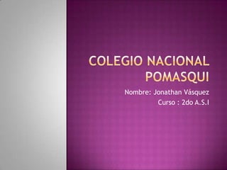 Colegio Nacional POmasqui Nombre: Jonathan Vásquez Curso : 2do A.S.I 