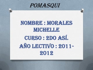 Colegio nacional
    Pomasqui

Nombre : morales
    Michelle
 Curso : 2do así.
Año lectivo : 2011-
      2012
 