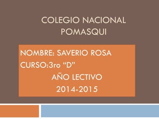 COLEGIO NACIONAL
POMASQUI
NOMBRE: SAVERIO ROSA
CURSO:3ro “D”
AÑO LECTIVO
2014-2015

 