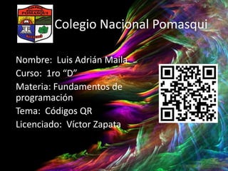 Colegio Nacional Pomasqui
Nombre: Luis Adrián Maila
Curso: 1ro “D”
Materia: Fundamentos de
programación
Tema: Códigos QR
Licenciado: Víctor Zapata

 