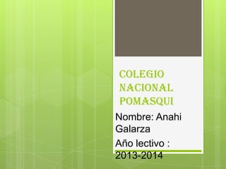 Colegio
Nacional
Pomasqui
Nombre: Anahi
Galarza
Año lectivo :
2013-2014
 
