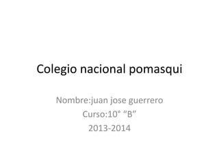 Colegio nacional pomasqui
Nombre:juan jose guerrero
Curso:10° “B”
2013-2014
 