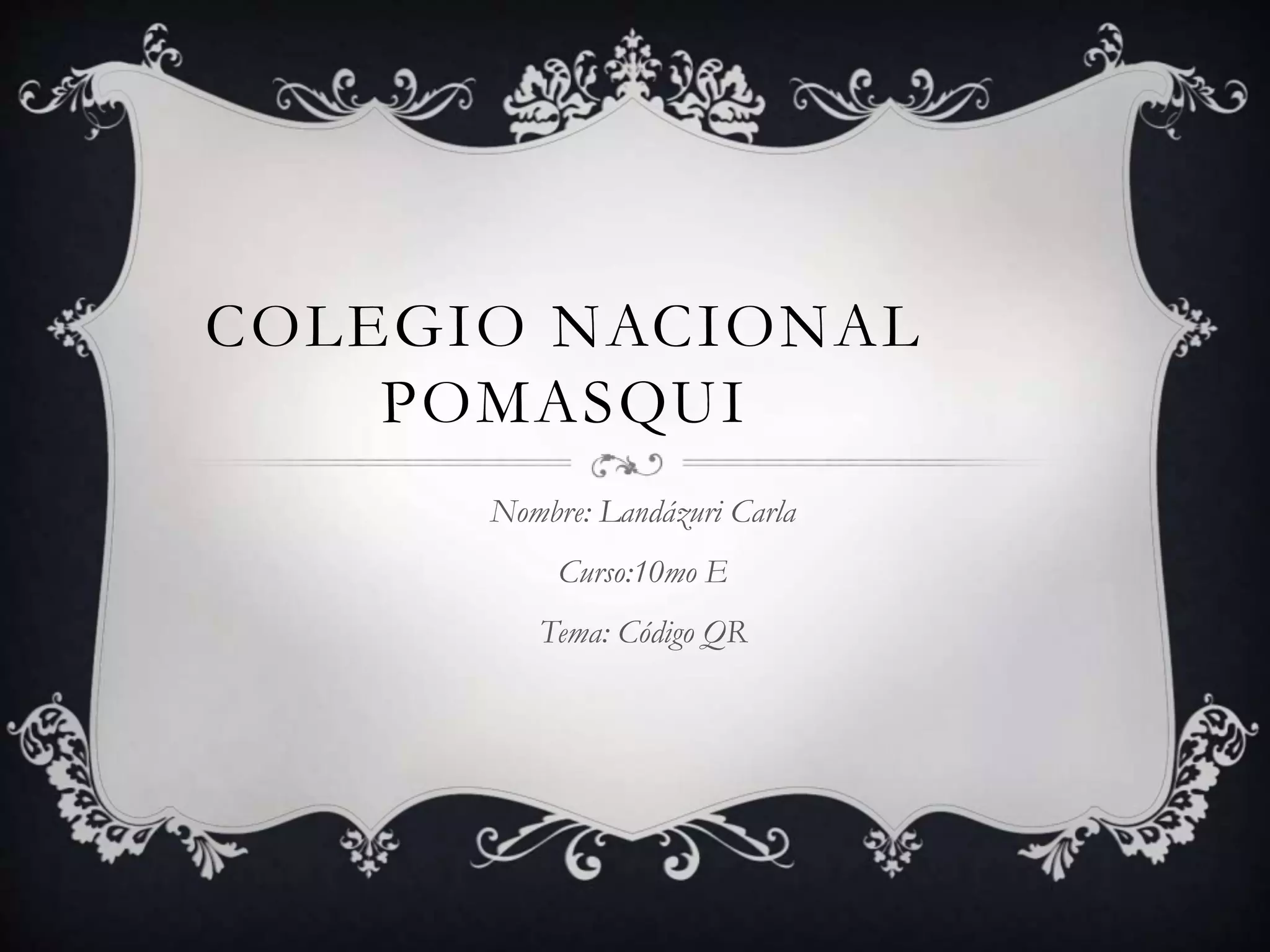 COLEGIO NACIONAL
POMASQUI
Nombre: Landázuri Carla
Curso:10mo E
Tema: Código QR