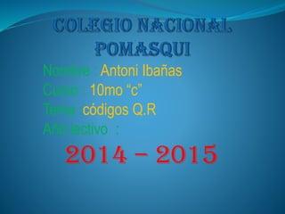 Nombre : Antoni Ibañas
Curso : 10mo “c”
Tema :códigos Q.R
Año lectivo :
2014 – 2015
 