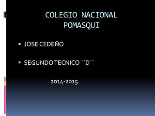 COLEGIO NACIONAL
POMASQUI
 JOSE CEDEÑO
 SEGUNDOTECNICO ``D``
2014-2015
 