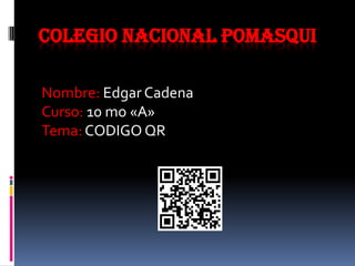 COLEGIO NACIONAL POMASQUI
Nombre: Edgar Cadena
Curso: 10 mo «A»
Tema: CODIGO QR
 
