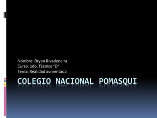 COLEGIO NACIONAL POMASQUI
Nombre: Bryan Rivadeneira
Curso: 2do.Técnico “D”
Tema: Realidad aumentada
 