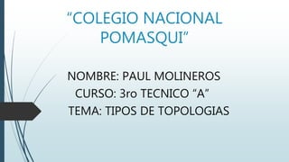 “COLEGIO NACIONAL
POMASQUI”
NOMBRE: PAUL MOLINEROS
CURSO: 3ro TECNICO “A”
TEMA: TIPOS DE TOPOLOGIAS
 