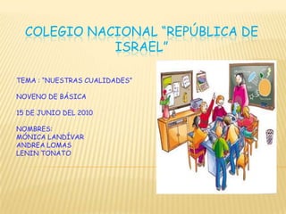 COLEGIO NACIONAL “REPÚBLICA DE ISRAEL” TEMA : “NUESTRAS CUALIDADES” NOVENO DE BÁSICA 15 DE JUNIO DEL 2010 NOMBRES:  MÓNICA LANDÍVAR ANDREA LOMAS LENIN TONATO 